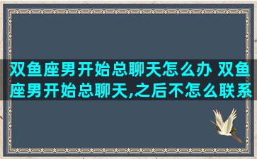 双鱼座男开始总聊天怎么办 双鱼座男开始总聊天,之后不怎么联系